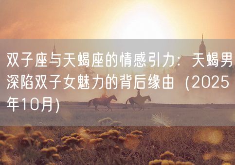 双子座与天蝎座的情感引力:天蝎男深陷双子女魅力的背后缘由(2025年10月)(图1) 双子座与天蝎座的情感引力:天蝎男深陷双子女魅力的背后缘由(2025年10月)(图1)
