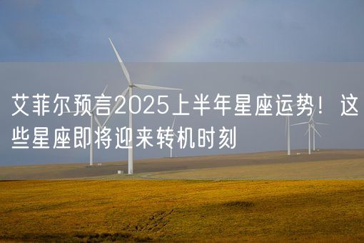 艾菲尔预言2025上半年星座运势！这些星座即将迎来转机时刻(图1)
