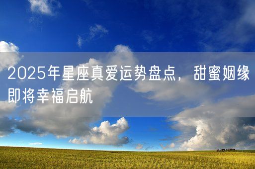2025年星座真爱运势盘点，甜蜜姻缘即将幸福启航(图1)