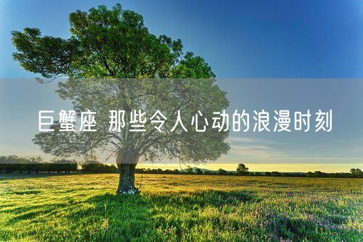 巨蟹座 那些令人心动的浪漫时刻(图1)