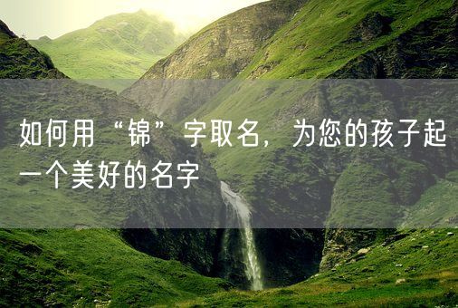 如何用“锦”字取名，为您的孩子起一个美好的名字(图1)