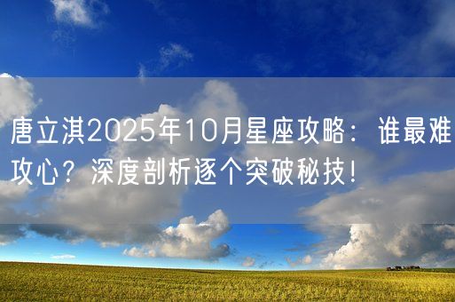 唐立淇2025年10月星座攻略：谁最难攻心？深度剖析逐个突破秘技！(图1)