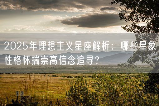 2025年理想主义星座解析：哪些星象性格怀揣崇高信念追寻？(图1)