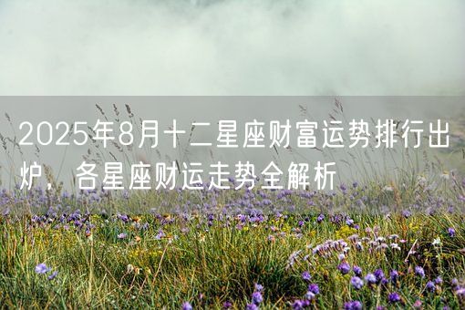 2025年8月十二星座财富运势排行出炉，各星座财运走势全解析(图1)