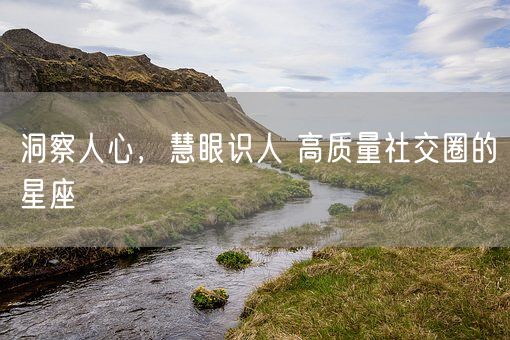 洞察人心,慧眼识人 高质量社交圈的星座(图1) 洞察人心,慧眼识人 高质量社交圈的星座(图1)