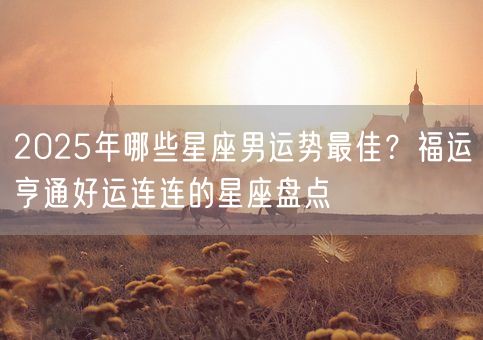 2025年哪些星座男运势最佳？福运亨通好运连连的星座盘点(图1)