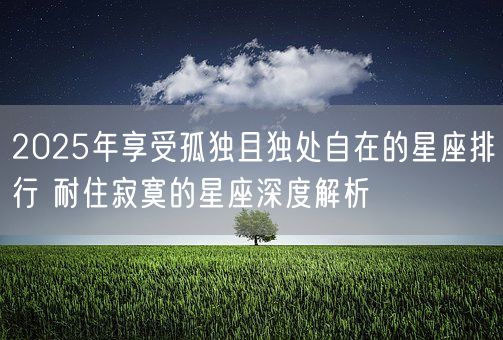 2025年享受孤独且独处自在的星座排行 耐住寂寞的星座深度解析(图1)
