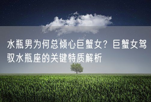 水瓶男为何总倾心巨蟹女？巨蟹女驾驭水瓶座的关键特质解析(图1)