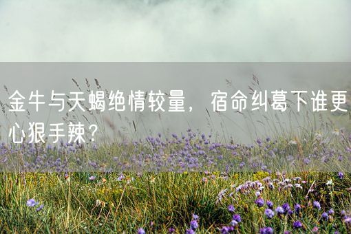 金牛与天蝎绝情较量,宿命纠葛下谁更心狠手辣?(图1) 金牛与天蝎绝情较量,宿命纠葛下谁更心狠手辣?(图1)