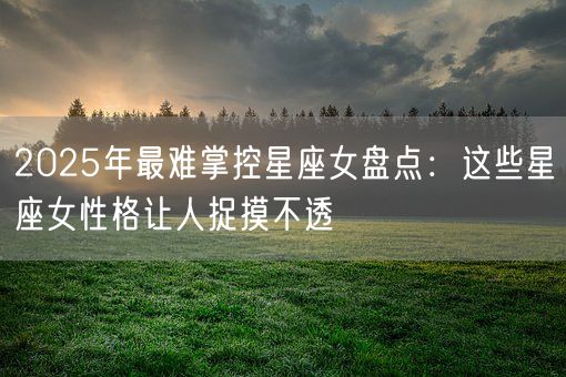 2025年最难掌控星座女盘点:这些星座女性格让人捉摸不透(图1) 2025年最难掌控星座女盘点:这些星座女性格让人捉摸不透(图1)