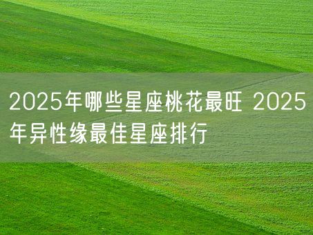 2025年哪些星座桃花最旺 2025年异性缘最佳星座排行(图1) 2025年哪些星座桃花最旺 2025年异性缘最佳星座排行(图1)