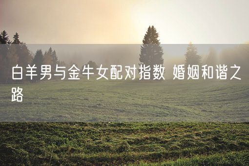 白羊男与金牛女配对指数 婚姻和谐之路(图1) 白羊男与金牛女配对指数 婚姻和谐之路(图1)