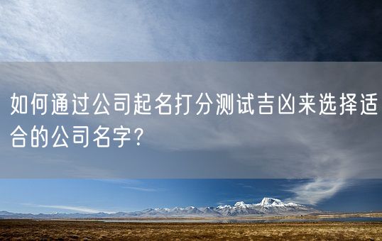 如何通过公司起名打分测试吉凶来选择适合的公司名字？(图1)