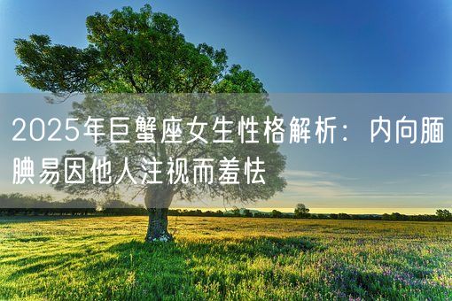 2025年巨蟹座女生性格解析:内向腼腆易因他人注视而羞怯(图1) 2025年巨蟹座女生性格解析:内向腼腆易因他人注视而羞怯(图1)