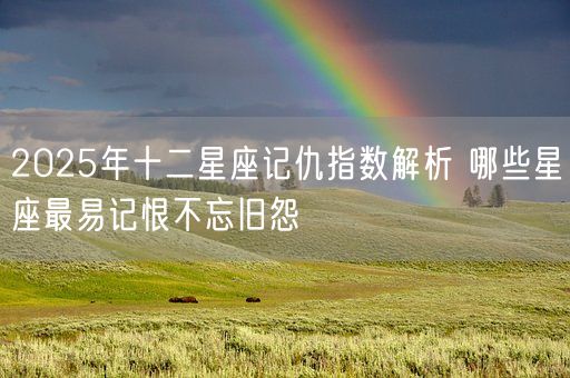 2025年十二星座记仇指数解析 哪些星座最易记恨不忘旧怨(图1)