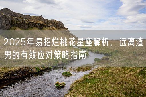 2025年易招烂桃花星座解析，远离渣男的有效应对策略指南(图1)