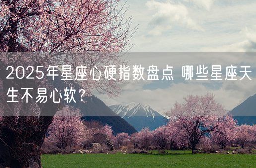 2025年星座心硬指数盘点 哪些星座天生不易心软？(图1)