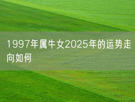 1997年属牛女2025年的运势走向如何(图1)