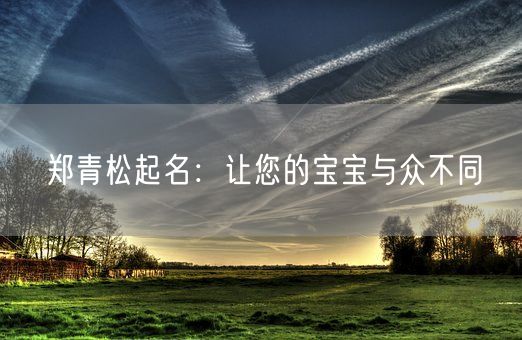 郑青松起名:让您的宝宝与众不同(图1) 郑青松起名:让您的宝宝与众不同(图1)
