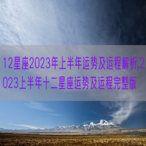 12星座2023年上半年运势及运程解析,2023上半年十二星座运势及运程完整版