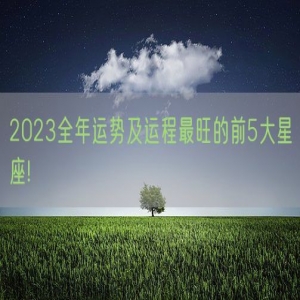 2023全年运势及运程最旺的前5大星座!