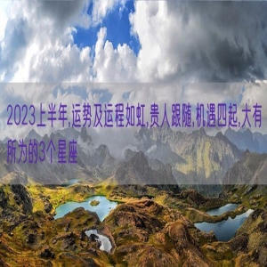 2023上半年,运势及运程如虹,贵人跟随,机遇四起,大有所为的3个星座