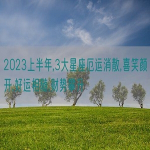 2023上半年,3大星座厄运消散,喜笑颜开,好运相随,财势攀升