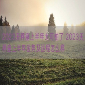 2023天秤座上半年太可怕了 2023天秤座上半年运势及运程怎么样