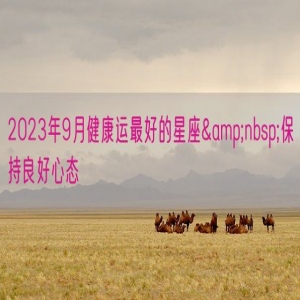 2023年9月健康运最好的星座&nbsp;保持良好心态