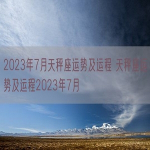 2023年7月天秤座运势及运程 天秤座运势及运程2023年7月
