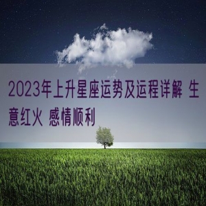 2023年上升星座运势及运程详解 生意红火 感情顺利