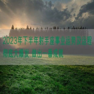 2023年下半年射手座事业运势及运程彻底大爆发 做出一番成就