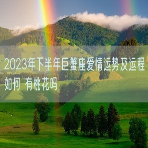 2023年下半年巨蟹座爱情运势及运程如何 有桃花吗