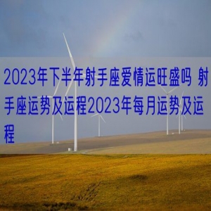 2023年下半年射手座爱情运旺盛吗 射手座运势及运程2023年每月运势及运程