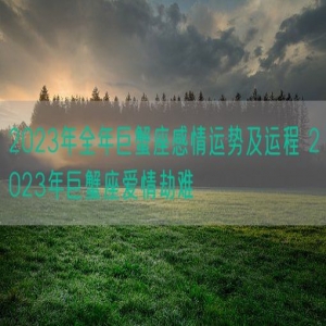2023年全年巨蟹座感情运势及运程 2023年巨蟹座爱情劫难