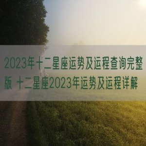 2023年十二星座运势及运程查询完整版 十二星座2023年运势及运程详解