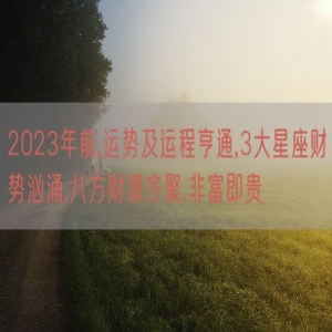 2023年前,运势及运程亨通,3大星座财势汹涌,八方财源齐聚,非富即贵