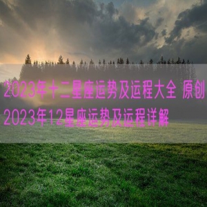 2023年十二星座运势及运程大全 原创2023年12星座运势及运程详解