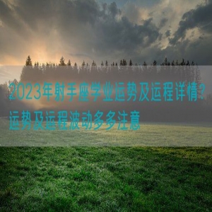 2023年射手座学业运势及运程详情？运势及运程波动多多注意