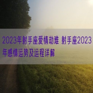 2023年射手座爱情劫难 射手座2023年感情运势及运程详解