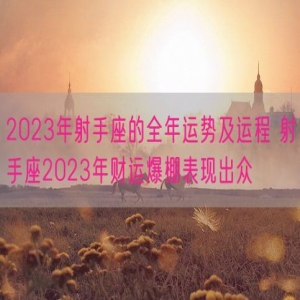 2023年射手座的全年运势及运程 射手座2023年财运爆棚表现出众