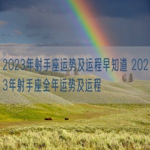 2023年射手座运势及运程早知道 2023年射手座全年运势及运程