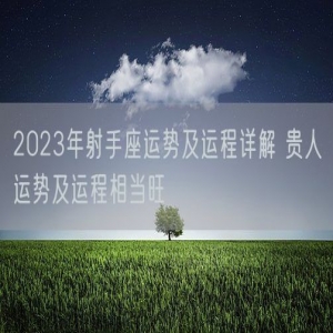 2023年射手座运势及运程详解 贵人运势及运程相当旺