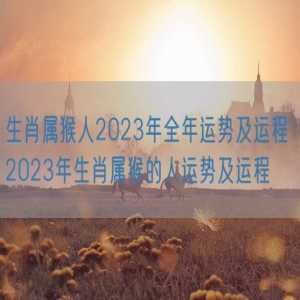 生肖属猴人2023年全年运势及运程 2023年生肖属猴的人运势及运程