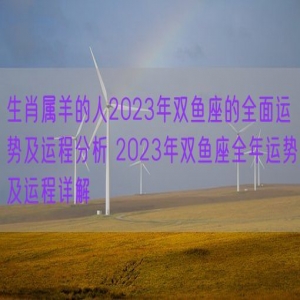 生肖属羊的人2023年双鱼座的全面运势及运程分析 2023年双鱼座全年运势及运程详解