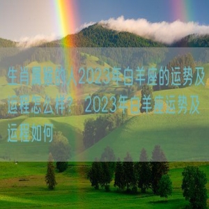 生肖属猴的人2023年白羊座的运势及运程怎么样？ 2023年白羊座运势及运程如何