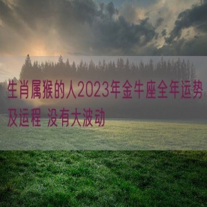 生肖属猴的人2023年金牛座全年运势及运程 没有大波动