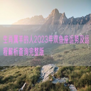 生肖属羊的人2023年双鱼座运势及运程解析查询完整版