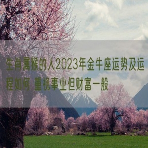 生肖属猴的人2023年金牛座运势及运程如何 重视事业但财富一般