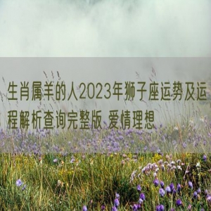 生肖属羊的人2023年狮子座运势及运程解析查询完整版 爱情理想